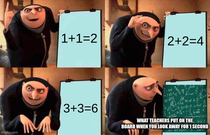 Gru's Plan | 1+1=2; 2+2=4; 3+3=6; WHAT TEACHERS PUT ON THE BOARD WHEN YOU LOOK AWAY FOR 1 SECOND | image tagged in memes,gru's plan | made w/ Imgflip meme maker