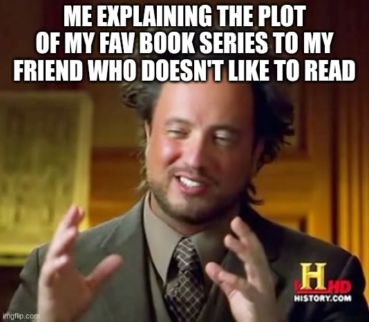 Ancient Aliens | ME EXPLAINING THE PLOT OF MY FAV BOOK SERIES TO MY FRIEND WHO DOESN'T LIKE TO READ | image tagged in memes,ancient aliens | made w/ Imgflip meme maker