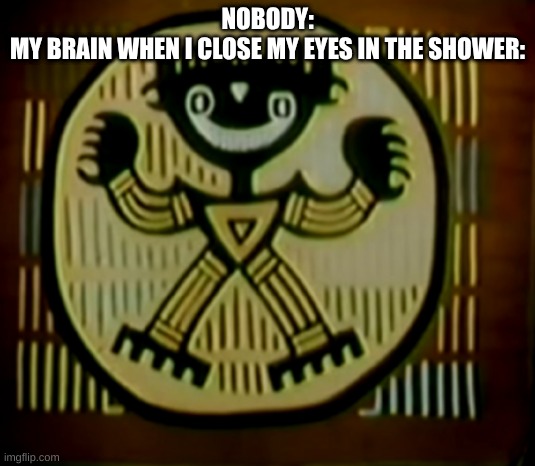 wtf? | NOBODY:
MY BRAIN WHEN I CLOSE MY EYES IN THE SHOWER: | made w/ Imgflip meme maker