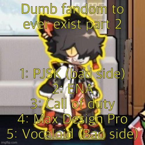Ever wonder what happened if you mix poison and milk because o- | Dumb fandom to ever exist part 2; 1: PJSK (bad side)
2: ENA
3: Call of duty
4: Max Design Pro
5: Vocaloid (Bad side) | image tagged in ever wonder what happened if you mix poison and milk because o- | made w/ Imgflip meme maker