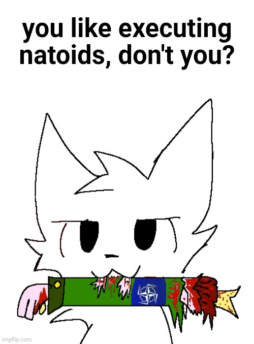 you like executing natoids, don't you? | made w/ Imgflip meme maker