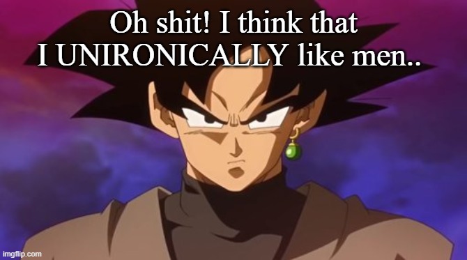 Goku Black | Oh shit! I think that I UNIRONICALLY like men.. | image tagged in goku black | made w/ Imgflip meme maker