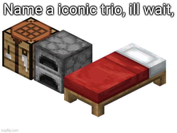 name a more iconic trio, ill wait... | Name a iconic trio, ill wait, | image tagged in why are you reading the tags | made w/ Imgflip meme maker