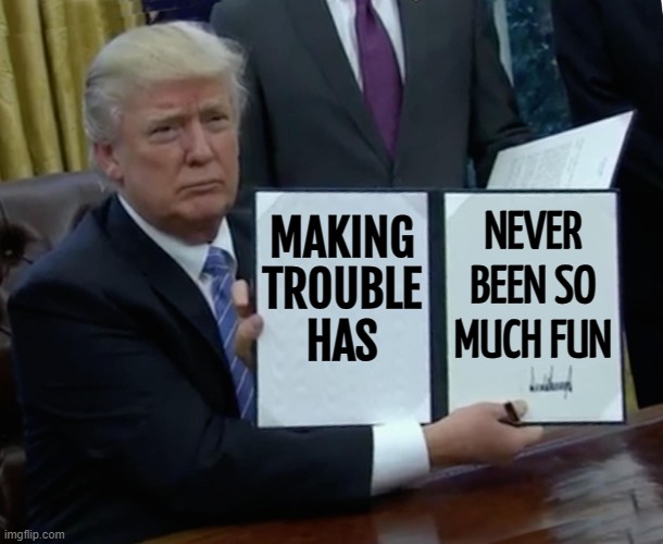 Making Trouble Has Never Been So Much Fun | MAKING
TROUBLE
HAS; NEVER
BEEN SO
MUCH FUN | image tagged in memes,trump bill signing,donald trump,vladimir putin,tariffs,made in china | made w/ Imgflip meme maker