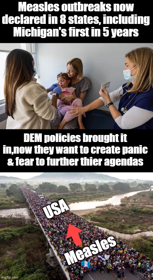 OPEN borders is begging to bring long ago conquered diseases to come into the US. | Measles outbreaks now declared in 8 states, including Michigan's first in 5 years; DEM policies brought it in,now they want to create panic & fear to further thier agendas; USA; Measles | made w/ Imgflip meme maker