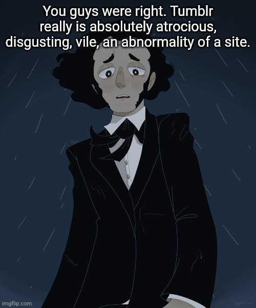 Felix Mendelssohn | You guys were right. Tumblr really is absolutely atrocious, disgusting, vile, an abnormality of a site. | image tagged in felix mendelssohn | made w/ Imgflip meme maker