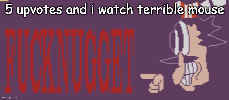 5 upvotes and i watch terrible mouse | made w/ Imgflip meme maker