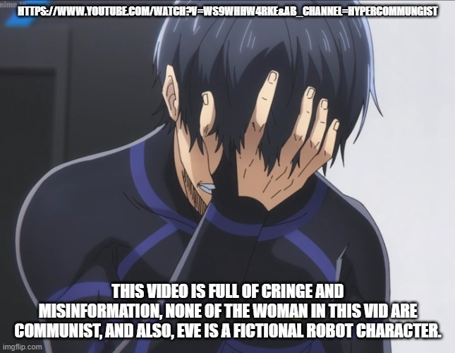 Blue Lock Isagi Facepalm | HTTPS://WWW.YOUTUBE.COM/WATCH?V=WS9WHHW4RKE&AB_CHANNEL=HYPERCOMMUNGIST; THIS VIDEO IS FULL OF CRINGE AND MISINFORMATION, NONE OF THE WOMAN IN THIS VID ARE COMMUNIST, AND ALSO, EVE IS A FICTIONAL ROBOT CHARACTER. | image tagged in blue lock isagi facepalm | made w/ Imgflip meme maker