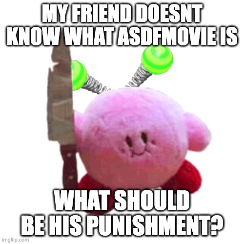 Break 'em, John. | MY FRIEND DOESNT KNOW WHAT ASDFMOVIE IS; WHAT SHOULD BE HIS PUNISHMENT? | image tagged in vroby with a knife | made w/ Imgflip meme maker