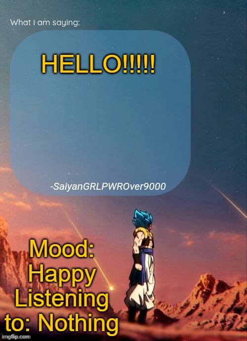 This will be my only check-in today, so hurry with responses! | HELLO!!!!! Mood: Happy
Listening to: Nothing | image tagged in sayiangrlpwrover9000's new announcement page | made w/ Imgflip meme maker