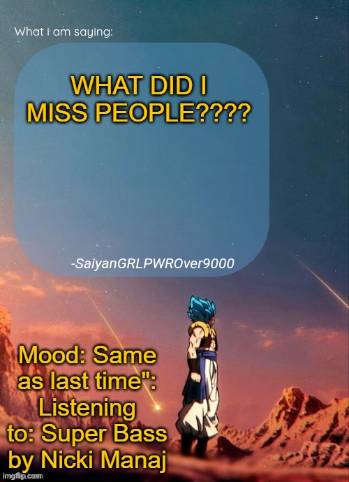 SayianGRLPWROver9000's NEW Announcement page | WHAT DID I MISS PEOPLE???? Mood: Same as last time": Listening to: Super Bass by Nicki Manaj | image tagged in sayiangrlpwrover9000's new announcement page | made w/ Imgflip meme maker
