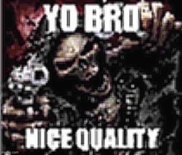 yo bro nice quality | image tagged in yo bro nice quality | made w/ Imgflip meme maker