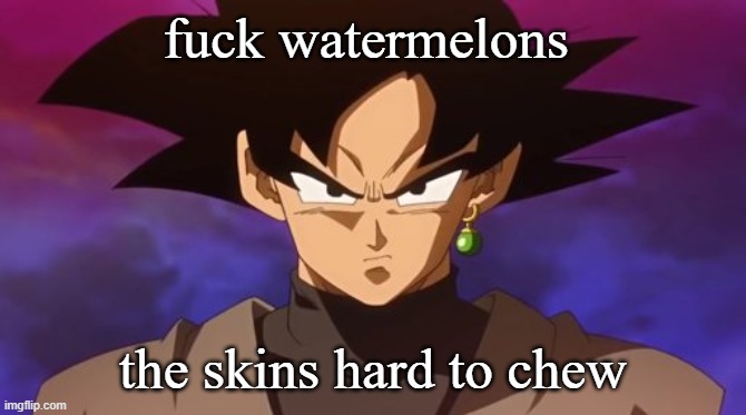 Goku Black | fuck watermelons; the skins hard to chew | image tagged in goku black | made w/ Imgflip meme maker