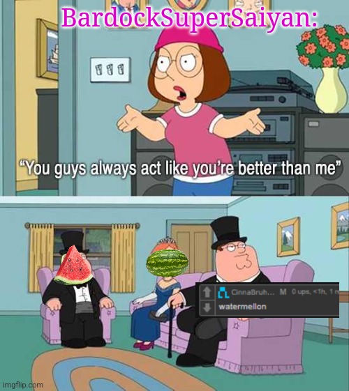 You guys always act like you're better than me | BardockSuperSaiyan: | image tagged in you guys always act like you're better than me | made w/ Imgflip meme maker