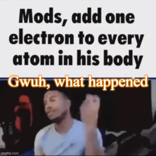 Mods, add one electron to every atom in his body | Gwuh, what happened | image tagged in mods add one electron to every atom in his body | made w/ Imgflip meme maker