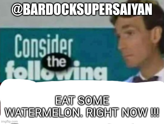rewrite kys consider the following | @BARDOCKSUPERSAIYAN; EAT SOME WATERMELON. RIGHT NOW !!! | image tagged in rewrite kys consider the following | made w/ Imgflip meme maker
