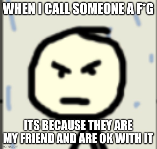WHEN I CALL SOMEONE A F*G ITS BECAUSE THEY ARE MY FRIEND AND ARE OK WITH IT’S | image tagged in a_stickman announcement 2 | made w/ Imgflip meme maker