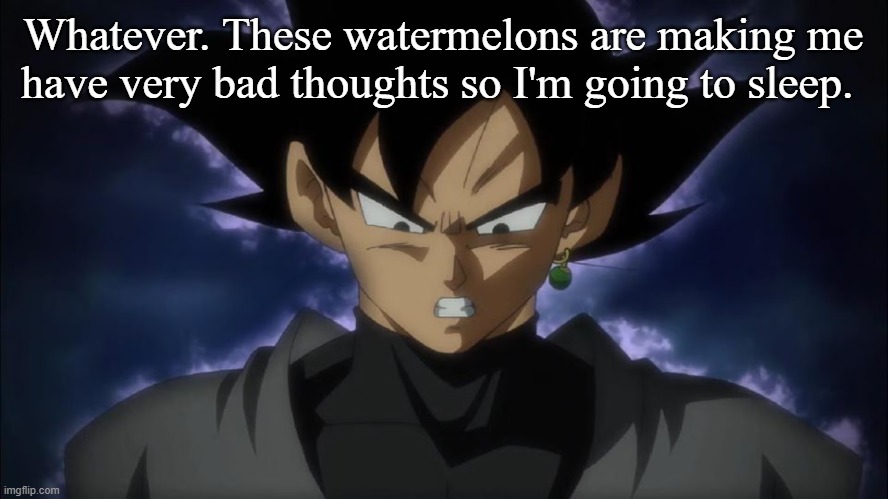 Goku Black | Whatever. These watermelons are making me have very bad thoughts so I'm going to sleep. | image tagged in goku black | made w/ Imgflip meme maker