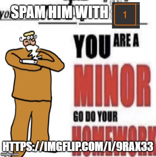 you are not a boykisser,you are a minor,do your homework | SPAM HIM WITH; HTTPS://IMGFLIP.COM/I/9RAX33 | image tagged in you are not a boykisser you are a minor do your homework | made w/ Imgflip meme maker