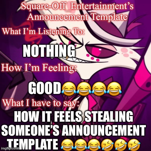 Square-Off_Entertainment’s NEW ANNOUNCEMENT TEMPLATE | NOTHING; GOOD😂😂😂😂; HOW IT FEELS STEALING SOMEONE’S ANNOUNCEMENT TEMPLATE 😂😂😂🤣🤣🤣 | image tagged in square-off_entertainment s new announcement template | made w/ Imgflip meme maker