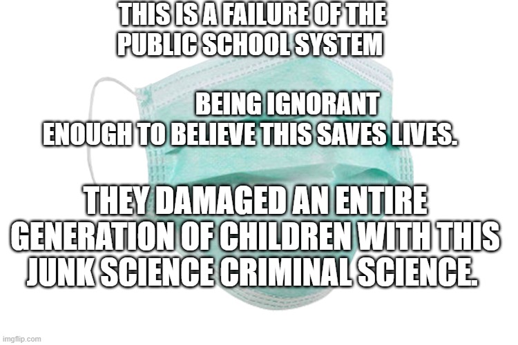 Face mask | THIS IS A FAILURE OF THE PUBLIC SCHOOL SYSTEM 
                                                   BEING IGNORANT ENOUGH TO BELIEVE THIS SAVES LIVES. THEY DAMAGED AN ENTIRE GENERATION OF CHILDREN WITH THIS JUNK SCIENCE CRIMINAL SCIENCE. | image tagged in face mask | made w/ Imgflip meme maker
