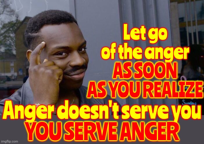 Let Go Of Fear, Anger And Hate The SECOND You Realize Those Emotions Do NOT Own Or Define You Or Your Beliefs | Let go of the anger
AS SOON AS YOU REALIZE; AS SOON
AS YOU REALIZE; Anger doesn't serve you
YOU SERVE ANGER; YOU SERVE ANGER | image tagged in memes,let go,let go of fear,let go of hate,let go of anger,love wins | made w/ Imgflip meme maker