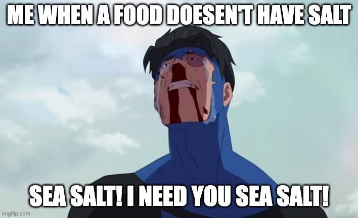 Sea salt! I need you sea salt! | ME WHEN A FOOD DOESEN'T HAVE SALT; SEA SALT! I NEED YOU SEA SALT! | image tagged in sea salt i need you,food | made w/ Imgflip meme maker