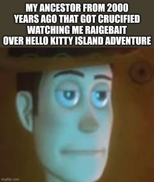 THAT DAM KITTY WON'T SHOOOOOOT!!!!!!! | MY ANCESTOR FROM 2000 YEARS AGO THAT GOT CRUCIFIED WATCHING ME RAIGEBAIT OVER HELLO KITTY ISLAND ADVENTURE | image tagged in disappointed woody,hello kitty,hello kitty island adventure,woody,ancestor,lol so funny | made w/ Imgflip meme maker