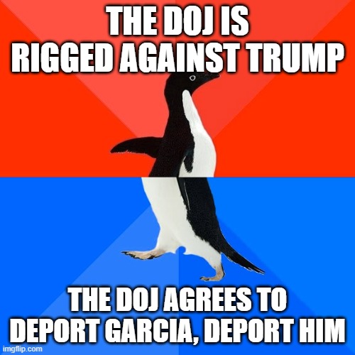 Hypocrisy! | THE DOJ IS RIGGED AGAINST TRUMP; THE DOJ AGREES TO DEPORT GARCIA, DEPORT HIM | image tagged in memes,socially awesome awkward penguin | made w/ Imgflip meme maker