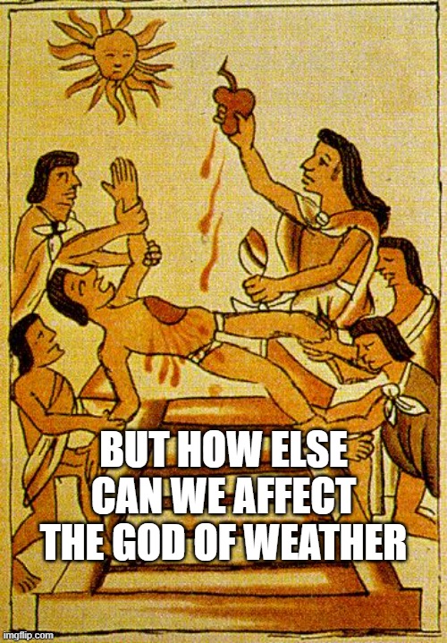 Aztec sacrifice  | BUT HOW ELSE CAN WE AFFECT THE GOD OF WEATHER | image tagged in aztec sacrifice | made w/ Imgflip meme maker