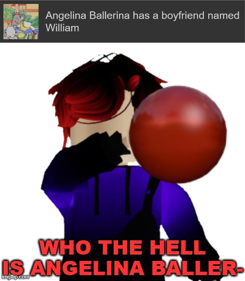 That was William when his first name got mentioned in a template. He makes a baller reference everytime. | WHO THE HELL IS ANGELINA BALLER- | image tagged in william being disgusted,william,baller | made w/ Imgflip meme maker