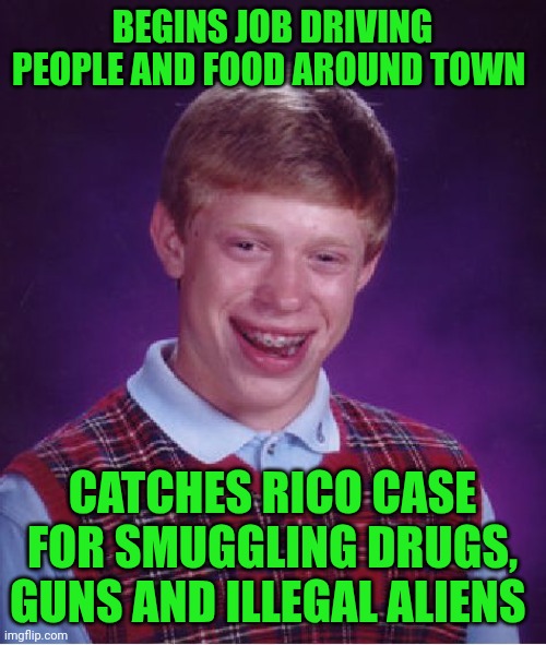 Funny | BEGINS JOB DRIVING PEOPLE AND FOOD AROUND TOWN; CATCHES RICO CASE FOR SMUGGLING DRUGS, GUNS AND ILLEGAL ALIENS | image tagged in memes,bad luck brian,kaboom yes rico kaboom,illegal aliens,drugs,driving | made w/ Imgflip meme maker