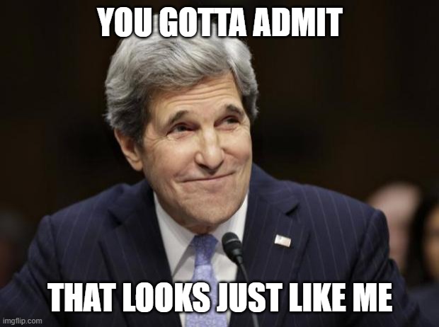 john kerry smiling | YOU GOTTA ADMIT THAT LOOKS JUST LIKE ME | image tagged in john kerry smiling | made w/ Imgflip meme maker
