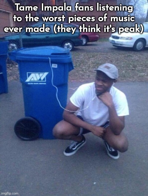 listening to trashcan | Tame Impala fans listening to the worst pieces of music ever made (they think it's peak); (THIS IS A JOKE BUT NOT REALLY A RAGEBAIT SINCE I'M THE ONLY TAME IMPALA FAN HERE) | image tagged in listening to trashcan | made w/ Imgflip meme maker