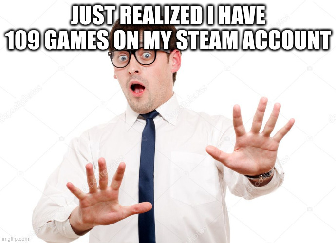 cannibal fear | JUST REALIZED I HAVE 109 GAMES ON MY STEAM ACCOUNT | image tagged in cannibal fear | made w/ Imgflip meme maker