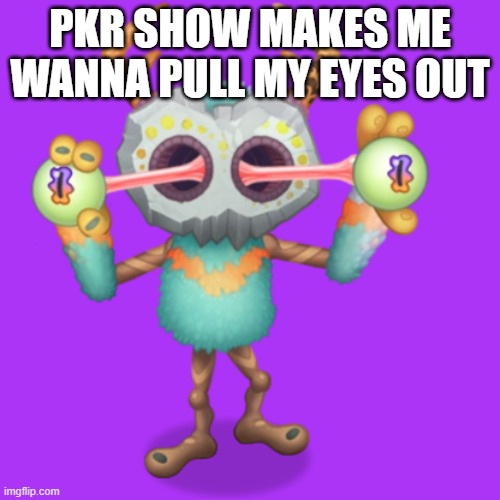knurv | PKR SHOW MAKES ME WANNA PULL MY EYES OUT | image tagged in my singing monsters,sprunki,i hate pkr show | made w/ Imgflip meme maker