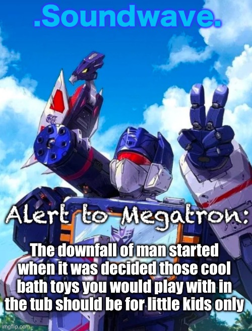 I had the coolest boat and Spinosaurus take me back | The downfall of man started when it was decided those cool bath toys you would play with in the tub should be for little kids only | image tagged in soundwave s announcement | made w/ Imgflip meme maker
