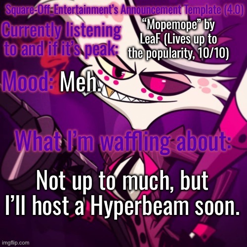 Square-Off’s Announcement Template (4.0) | “Mopemope” by LeaF (Lives up to the popularity, 10/10); Meh. Not up to much, but I’ll host a Hyperbeam soon. | image tagged in square-off s announcement template 4 0 | made w/ Imgflip meme maker