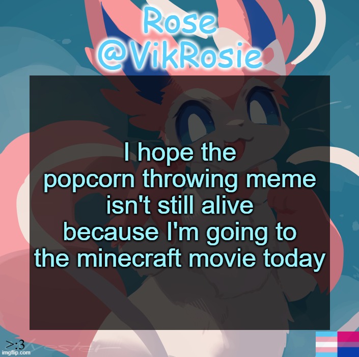 Vik's Sylveon Temp | I hope the popcorn throwing meme isn't still alive because I'm going to the minecraft movie today | image tagged in vik's sylveon temp | made w/ Imgflip meme maker