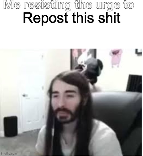 Me resisting the urge to X | Repost this shit | image tagged in me resisting the urge to x | made w/ Imgflip meme maker