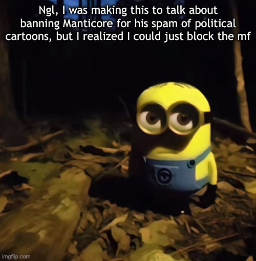Minion in dark forest | Ngl, I was making this to talk about banning Manticore for his spam of political cartoons, but I realized I could just block the mf | image tagged in minion in dark forest | made w/ Imgflip meme maker