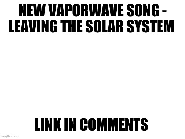 Sooo relaxing. | NEW VAPORWAVE SONG - LEAVING THE SOLAR SYSTEM; LINK IN COMMENTS | made w/ Imgflip meme maker