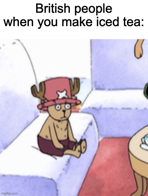 traumatized chopper | British people when you make iced tea: | image tagged in traumatized chopper | made w/ Imgflip meme maker