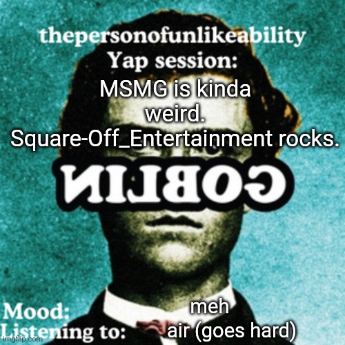 Thanks for the old user nostalgia, ArabMogus :D | MSMG is kinda weird. Square-Off_Entertainment rocks. meh; air (goes hard) | image tagged in thepersonofunlikeability yap session by arabmogus | made w/ Imgflip meme maker