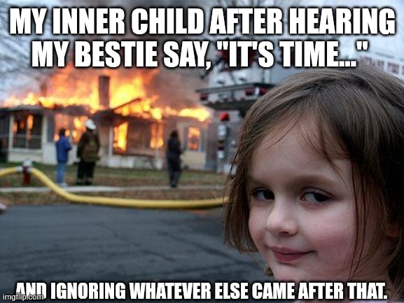 Disaster Girl Meme | MY INNER CHILD AFTER HEARING MY BESTIE SAY, "IT'S TIME..."; AND IGNORING WHATEVER ELSE CAME AFTER THAT. | image tagged in memes,disaster girl | made w/ Imgflip meme maker