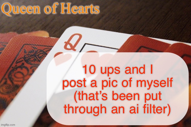 Queen of Hearts announcement | 10 ups and I post a pic of myself (that’s been put through an ai filter) | image tagged in queen of hearts announcement | made w/ Imgflip meme maker