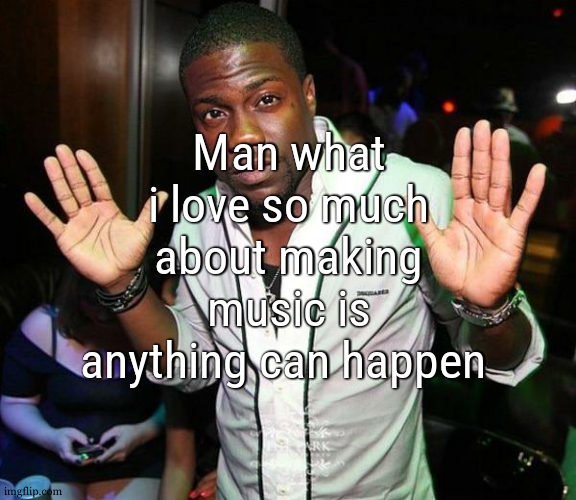 exemple i was trying my best to decipher a really hard riff idea. i said fuck it and went for simplier... turns out peaker | Man what i love so much about making music is anything can happen | image tagged in kevin hart hands up | made w/ Imgflip meme maker