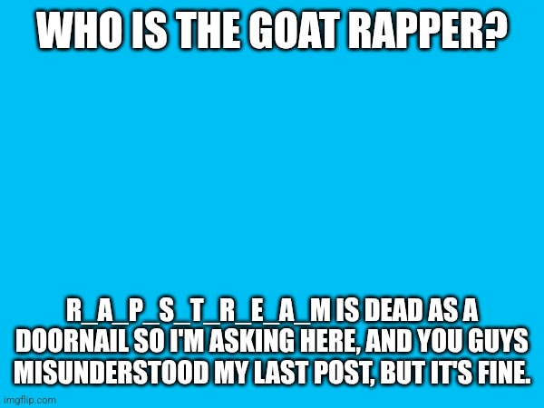 WHO IS THE GOAT RAPPER? R_A_P_S_T_R_E_A_M IS DEAD AS A DOORNAIL SO I'M ASKING HERE, AND YOU GUYS MISUNDERSTOOD MY LAST POST, BUT IT'S FINE. | made w/ Imgflip meme maker