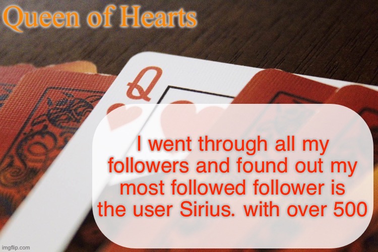 I have a lot of people with 300+ followers | I went through all my followers and found out my most followed follower is the user Sirius. with over 500 | image tagged in queen of hearts announcement | made w/ Imgflip meme maker
