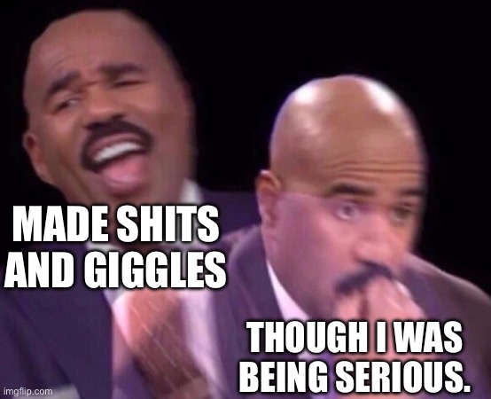 Steve Harvey Laughing Serious | MADE SHITS AND GIGGLES THOUGH I WAS BEING SERIOUS. | image tagged in steve harvey laughing serious | made w/ Imgflip meme maker